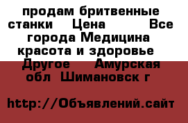  продам бритвенные станки  › Цена ­ 400 - Все города Медицина, красота и здоровье » Другое   . Амурская обл.,Шимановск г.